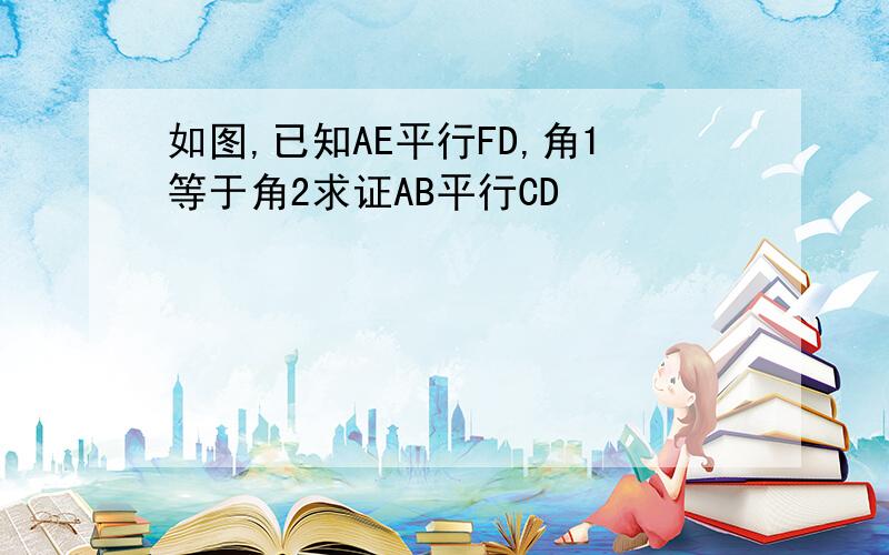 如图,已知AE平行FD,角1等于角2求证AB平行CD