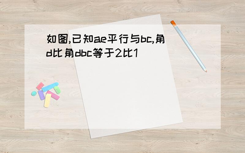 如图,已知ae平行与bc,角d比角dbc等于2比1