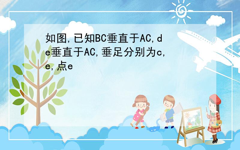 如图,已知BC垂直于AC,de垂直于AC,垂足分别为c,e,点e