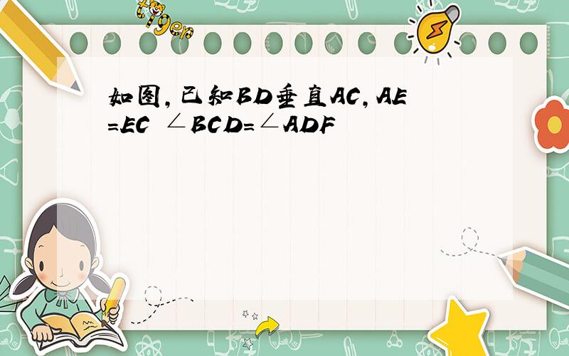 如图,已知BD垂直AC,AE=EC ∠BCD=∠ADF