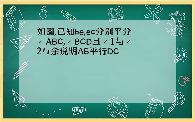 如图,已知be,ec分别平分∠ABC,∠BCD且∠1与∠2互余说明AB平行DC