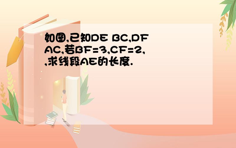 如图,已知DE BC,DF AC,若BF=3,CF=2,,求线段AE的长度.