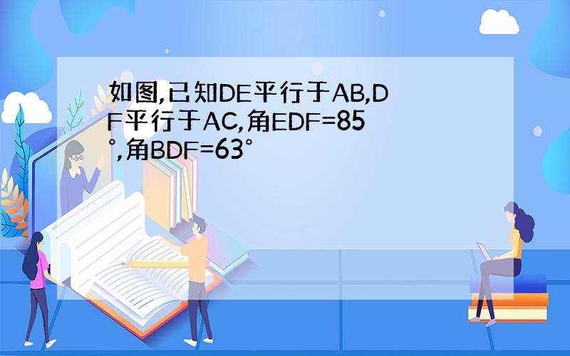 如图,已知DE平行于AB,DF平行于AC,角EDF=85°,角BDF=63°