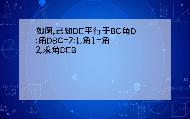 如图,已知DE平行于BC角D:角DBC=2:1,角1=角2,求角DEB