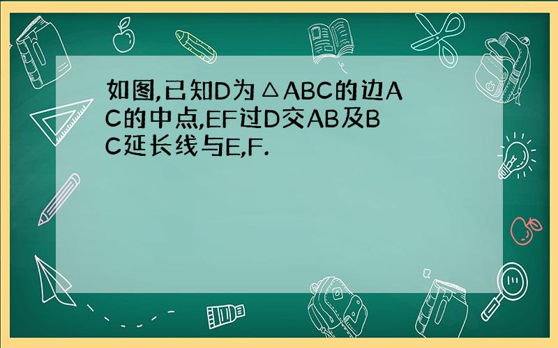 如图,已知D为△ABC的边AC的中点,EF过D交AB及BC延长线与E,F.