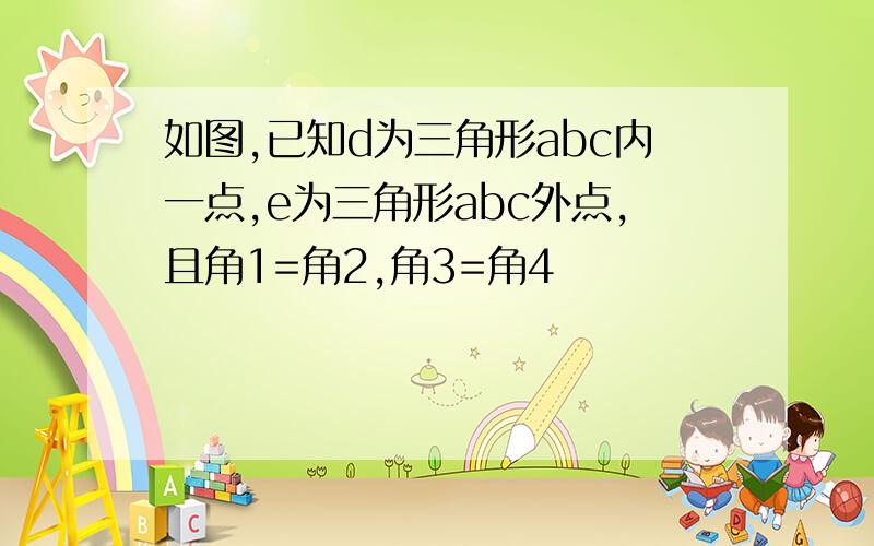 如图,已知d为三角形abc内一点,e为三角形abc外点,且角1=角2,角3=角4