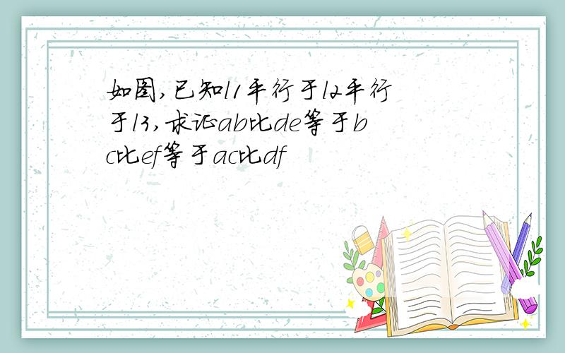 如图,已知l1平行于l2平行于l3,求证ab比de等于bc比ef等于ac比df