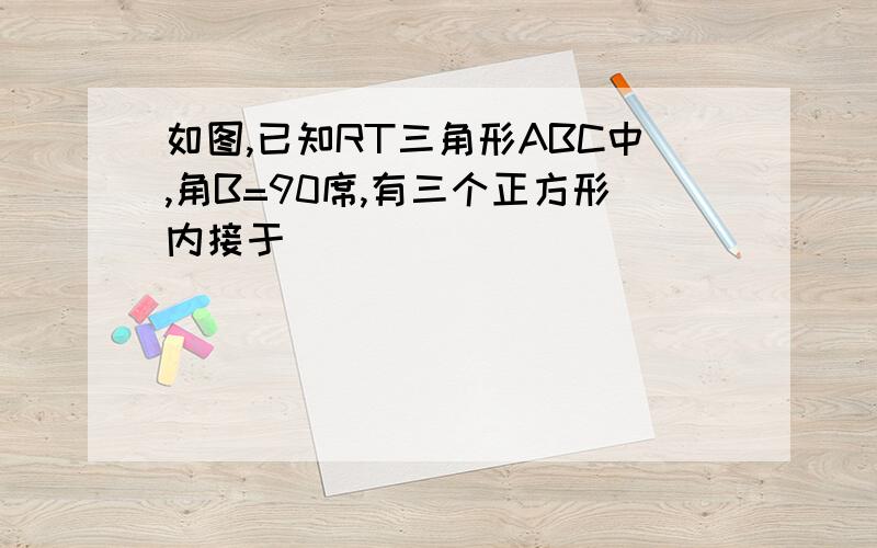 如图,已知RT三角形ABC中,角B=90席,有三个正方形内接于