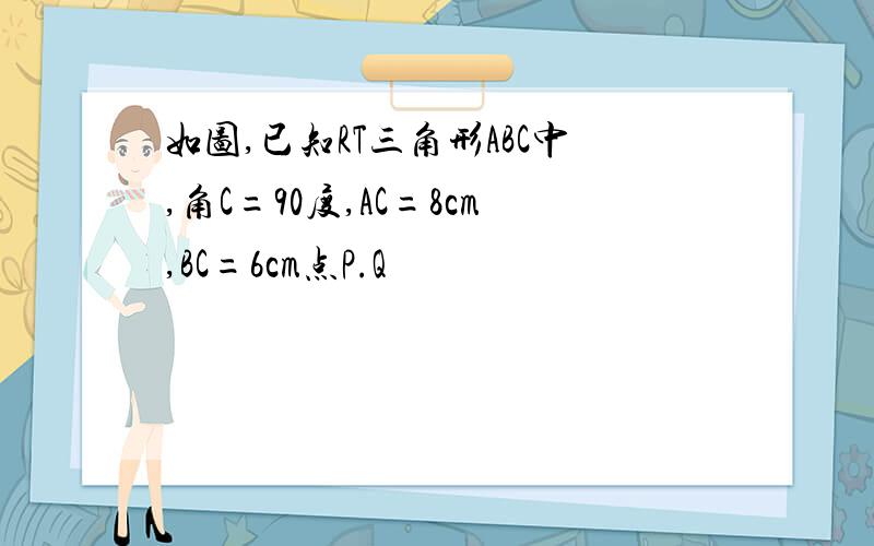 如图,已知RT三角形ABC中,角C=90度,AC=8cm,BC=6cm点P.Q