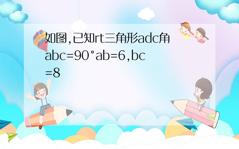 如图,已知rt三角形adc角abc=90°ab=6,bc=8