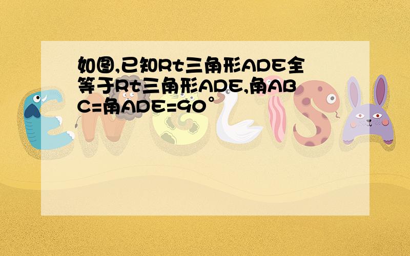 如图,已知Rt三角形ADE全等于Rt三角形ADE,角ABC=角ADE=90°