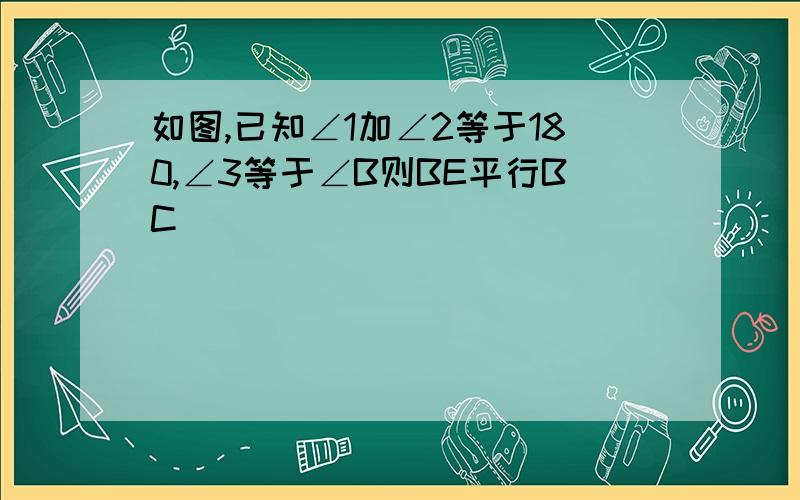 如图,已知∠1加∠2等于180,∠3等于∠B则BE平行BC