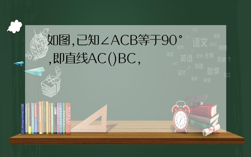 如图,已知∠ACB等于90°,即直线AC()BC,