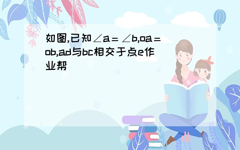 如图,已知∠a＝∠b,oa＝ob,ad与bc相交于点e作业帮