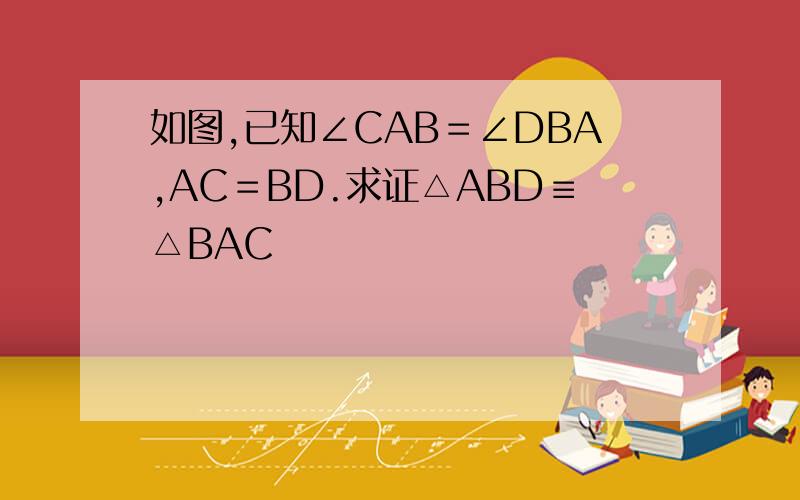 如图,已知∠CAB＝∠DBA,AC＝BD.求证△ABD≡△BAC