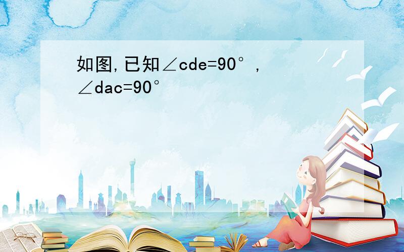 如图,已知∠cde=90°,∠dac=90°