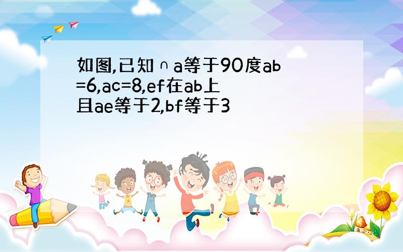 如图,已知∩a等于90度ab=6,ac=8,ef在ab上且ae等于2,bf等于3