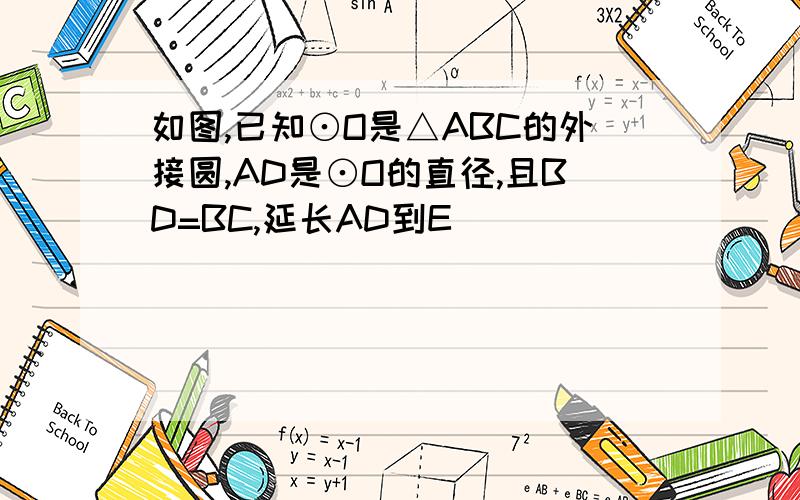 如图,已知⊙O是△ABC的外接圆,AD是⊙O的直径,且BD=BC,延长AD到E