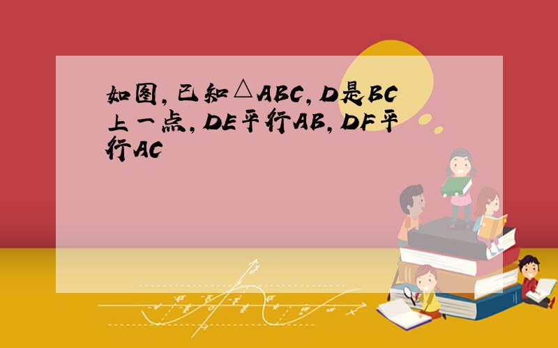 如图,已知△ABC,D是BC上一点,DE平行AB,DF平行AC