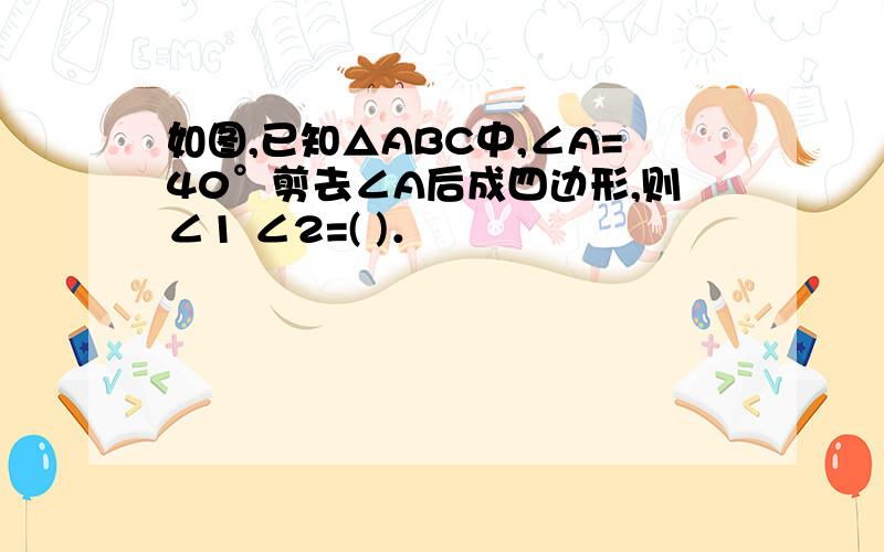 如图,已知△ABC中,∠A=40°剪去∠A后成四边形,则∠1 ∠2=( )．