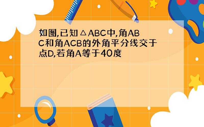 如图,已知△ABC中,角ABC和角ACB的外角平分线交于点D,若角A等于40度