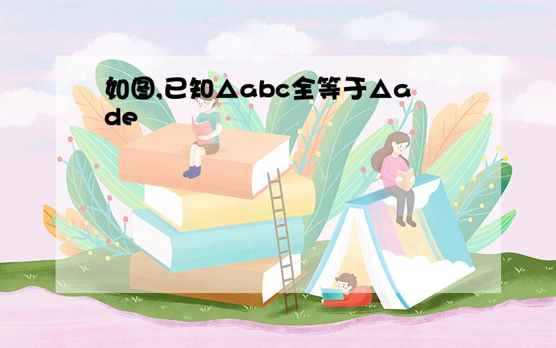 如图,已知△abc全等于△ade