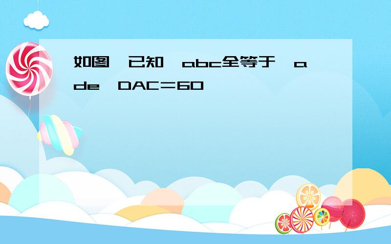 如图,已知△abc全等于△ade∠DAC＝60°