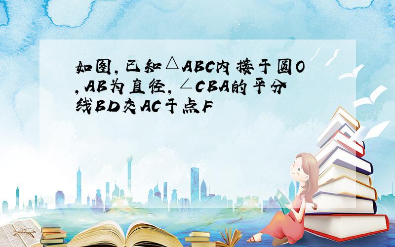 如图,已知△ABC内接于圆O,AB为直径,∠CBA的平分线BD交AC于点F