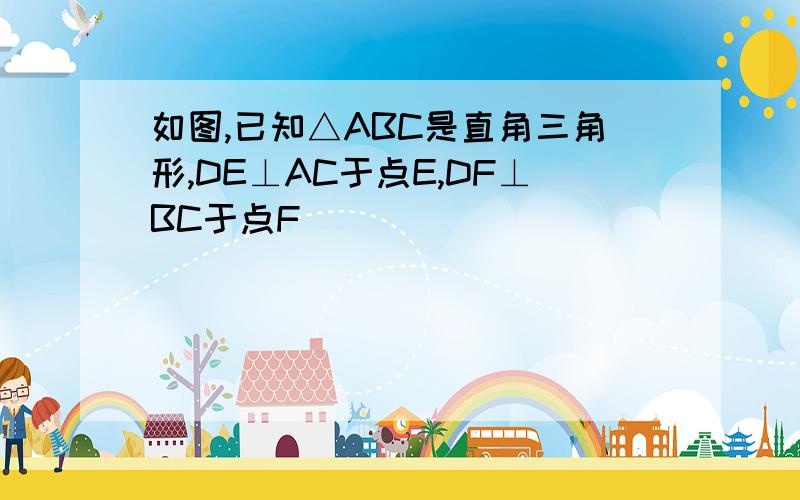 如图,已知△ABC是直角三角形,DE⊥AC于点E,DF⊥BC于点F