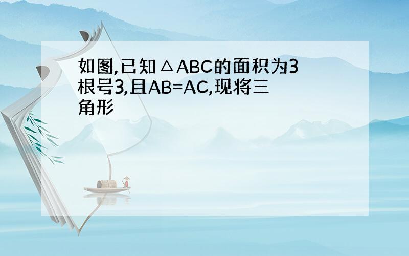 如图,已知△ABC的面积为3根号3,且AB=AC,现将三角形