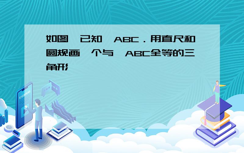 如图,已知△ABC．用直尺和圆规画一个与△ABC全等的三角形