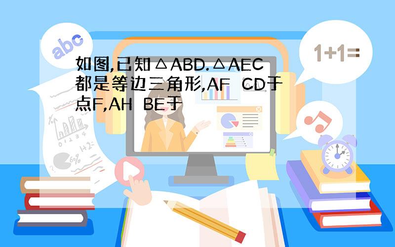 如图,已知△ABD.△AEC都是等边三角形,AF⊥CD于点F,AH⊥BE于