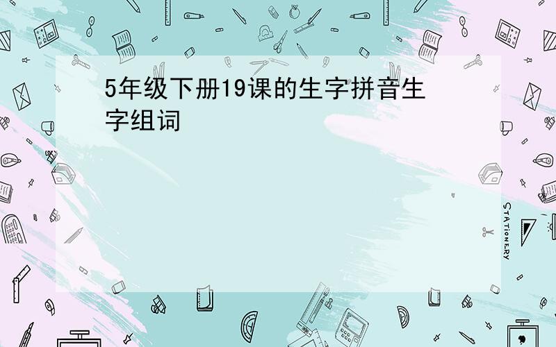 5年级下册19课的生字拼音生字组词