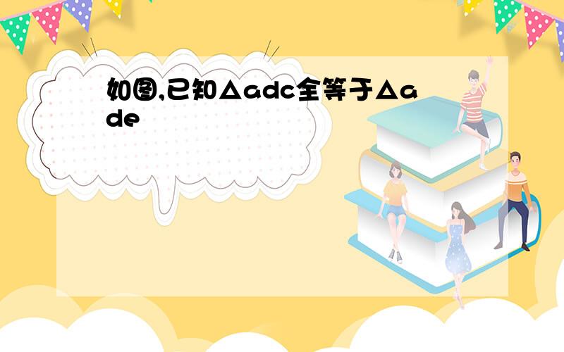 如图,已知△adc全等于△ade