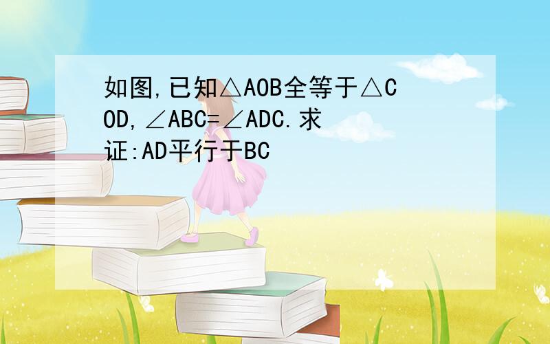 如图,已知△AOB全等于△COD,∠ABC=∠ADC.求证:AD平行于BC