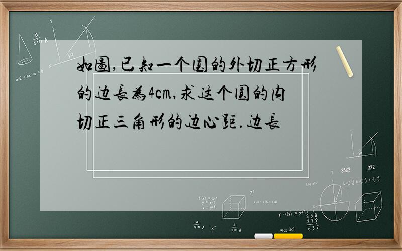 如图,已知一个圆的外切正方形的边长为4cm,求这个圆的内切正三角形的边心距.边长