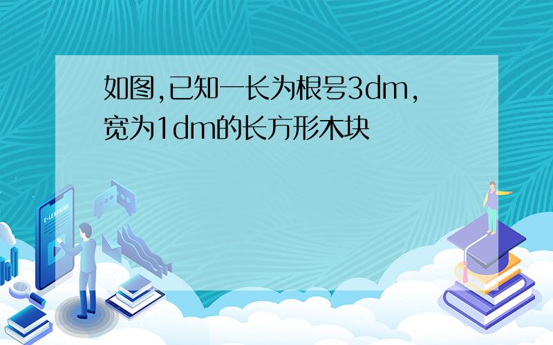 如图,已知一长为根号3dm,宽为1dm的长方形木块