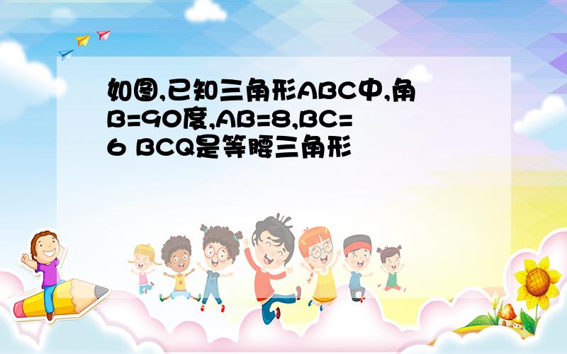 如图,已知三角形ABC中,角B=90度,AB=8,BC=6 BCQ是等腰三角形