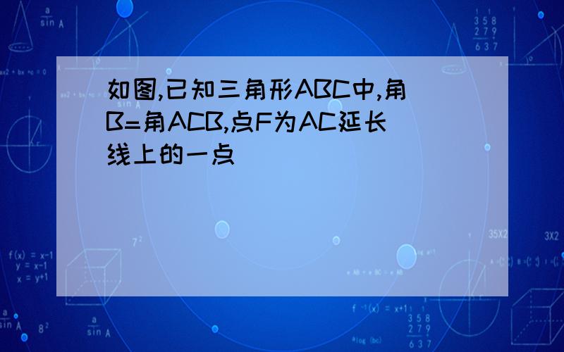 如图,已知三角形ABC中,角B=角ACB,点F为AC延长线上的一点