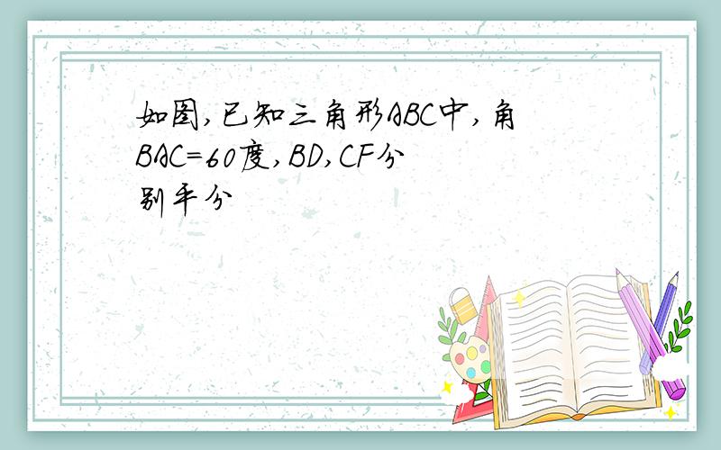 如图,已知三角形ABC中,角BAC=60度,BD,CF分别平分