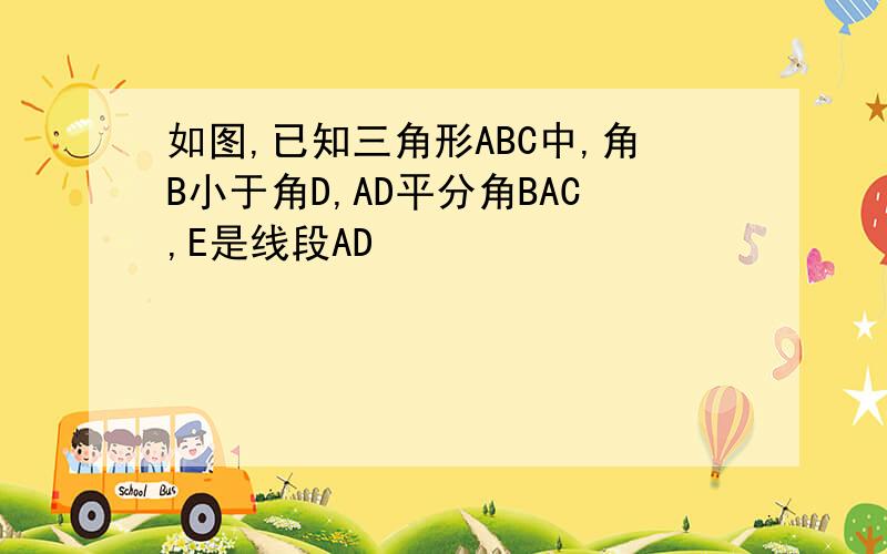 如图,已知三角形ABC中,角B小于角D,AD平分角BAC,E是线段AD