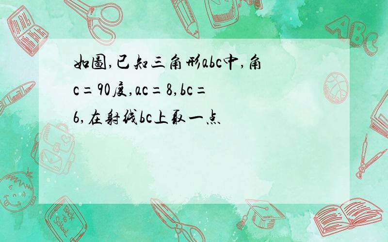 如图,已知三角形abc中,角c=90度,ac=8,bc=6,在射线bc上取一点