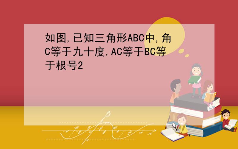 如图,已知三角形ABC中,角C等于九十度,AC等于BC等于根号2