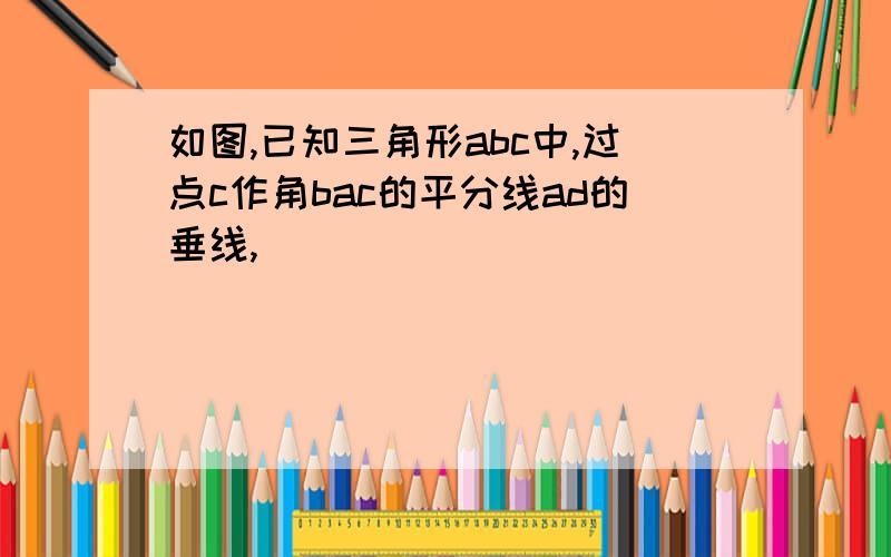 如图,已知三角形abc中,过点c作角bac的平分线ad的垂线,