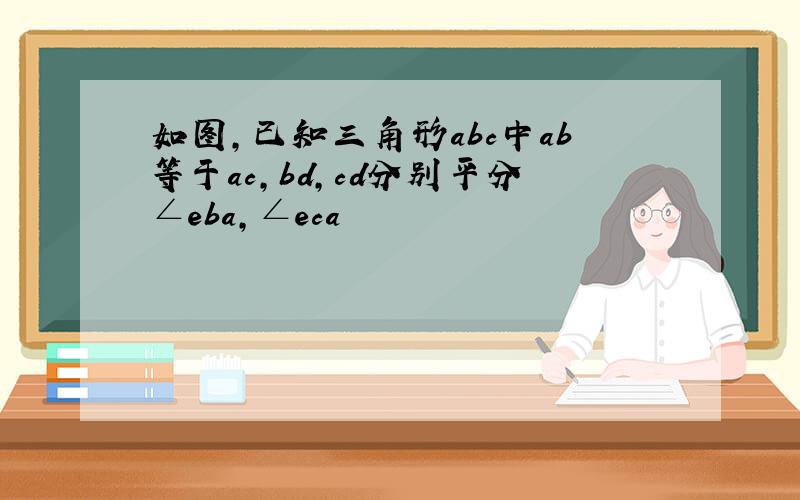 如图,已知三角形abc中ab等于ac,bd,cd分别平分∠eba,∠eca