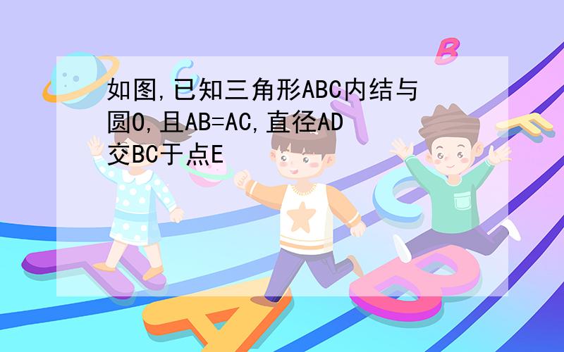 如图,已知三角形ABC内结与圆O,且AB=AC,直径AD交BC于点E