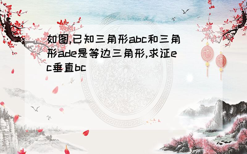 如图,已知三角形abc和三角形ade是等边三角形,求证ec垂直bc