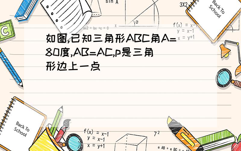 如图,已知三角形ABC角A=80度,AB=AC,p是三角形边上一点