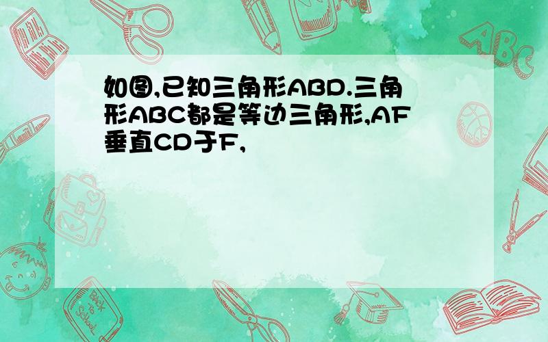 如图,已知三角形ABD.三角形ABC都是等边三角形,AF垂直CD于F,