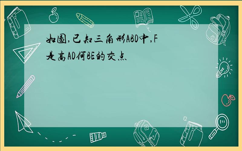 如图,已知三角形ABD中,F是高AD何BE的交点